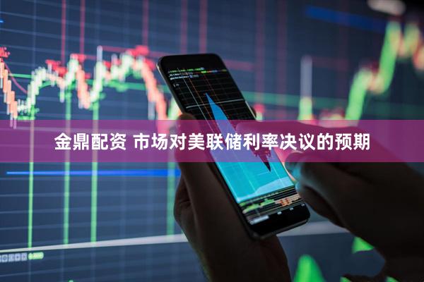 金鼎配资 市场对美联储利率决议的预期
