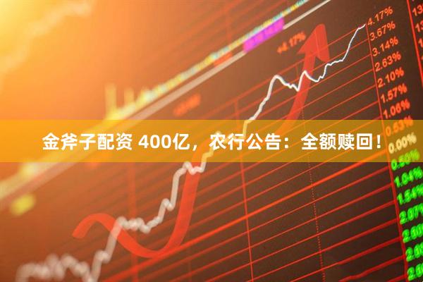 金斧子配资 400亿，农行公告：全额赎回！