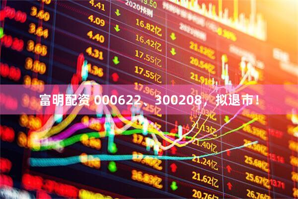 富明配资 000622、300208，拟退市！