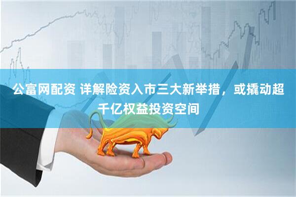 公富网配资 详解险资入市三大新举措，或撬动超千亿权益投资空间