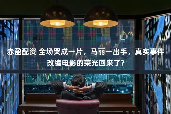 赤盈配资 全场哭成一片，马丽一出手，真实事件改编电影的荣光回来了?