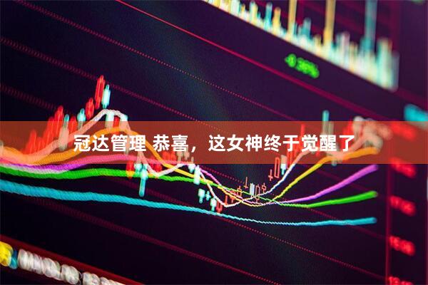 冠达管理 恭喜，这女神终于觉醒了
