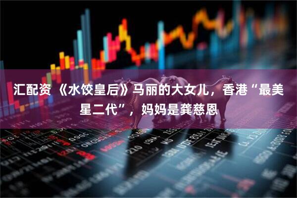 汇配资 《水饺皇后》马丽的大女儿，香港“最美星二代”，妈妈是龚慈恩