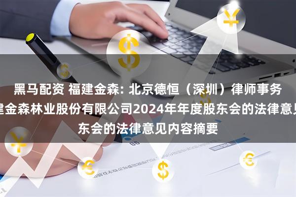 黑马配资 福建金森: 北京德恒（深圳）律师事务所关于福建金森林业股份有限公司2024年年度股东会的法律意见内容摘要