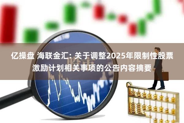 亿操盘 海联金汇: 关于调整2025年限制性股票激励计划相关事项的公告内容摘要