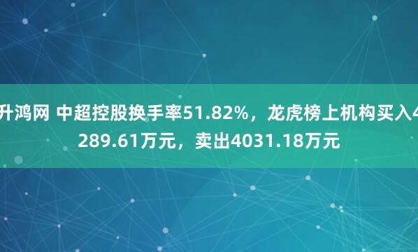 升鸿网 中超控股换手率51.82%，龙虎榜上机构买入4289.61万元，卖出4031.18万元