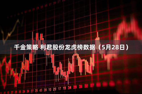 千金策略 利君股份龙虎榜数据（5月28日）