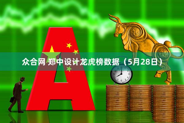 众合网 郑中设计龙虎榜数据（5月28日）