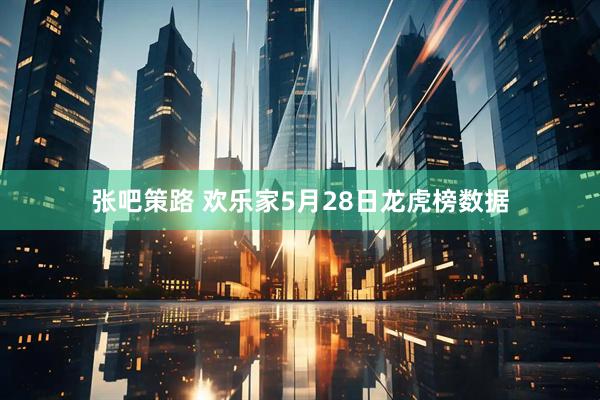 张吧策路 欢乐家5月28日龙虎榜数据