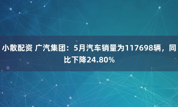 小散配资 广汽集团：5月汽车销量为117698辆，同比下降24.80%
