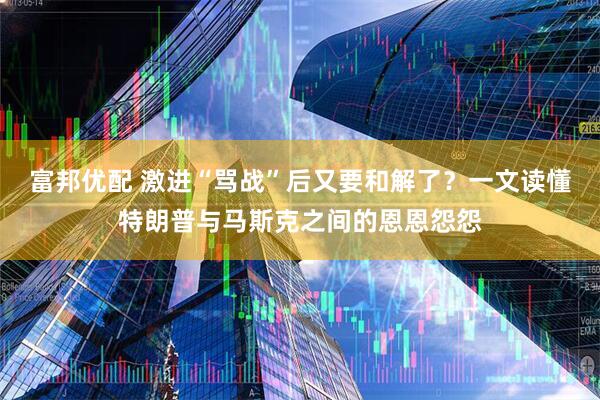 富邦优配 激进“骂战”后又要和解了？一文读懂特朗普与马斯克之间的恩恩怨怨