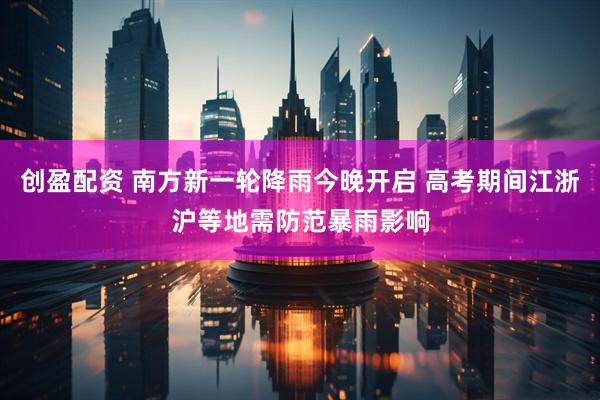 创盈配资 南方新一轮降雨今晚开启 高考期间江浙沪等地需防范暴雨影响