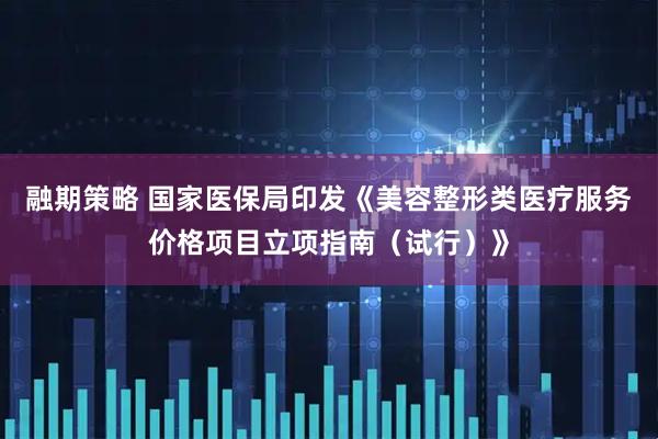 融期策略 国家医保局印发《美容整形类医疗服务价格项目立项指南（试行）》