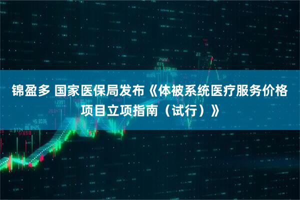 锦盈多 国家医保局发布《体被系统医疗服务价格项目立项指南（试行）》