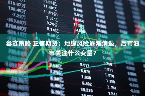 叁鑫策略 正信期货：地缘风险逐渐消退，后市油市关注什么变量？