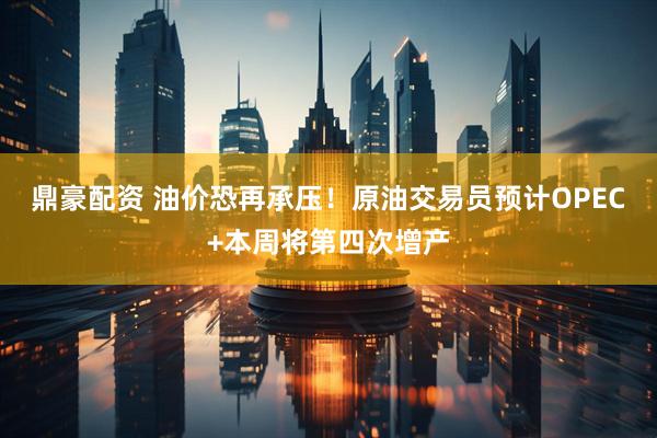 鼎豪配资 油价恐再承压！原油交易员预计OPEC+本周将第四次增产