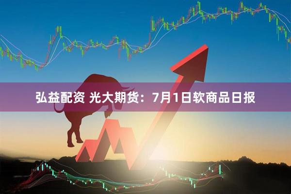 弘益配资 光大期货：7月1日软商品日报
