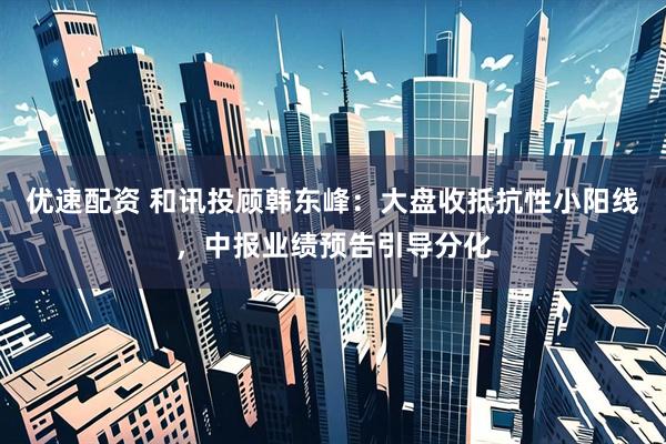 优速配资 和讯投顾韩东峰：大盘收抵抗性小阳线，中报业绩预告引导分化