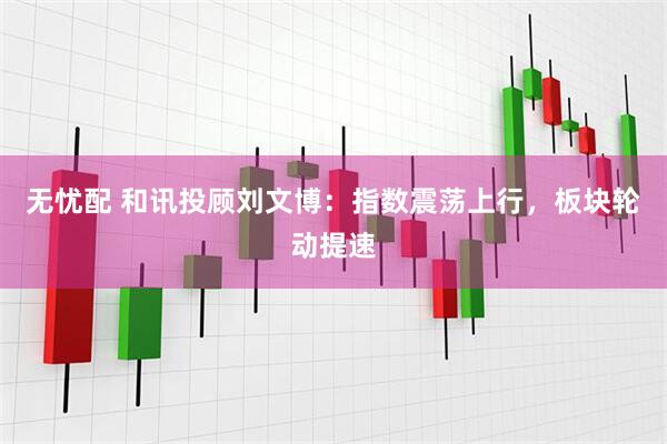 无忧配 和讯投顾刘文博：指数震荡上行，板块轮动提速