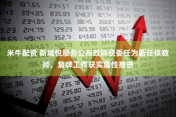 米牛配资 新城悦服务公布致同获委任为新任核数师，复牌工作获实质性推进
