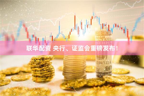 联华配资 央行、证监会重磅发布！