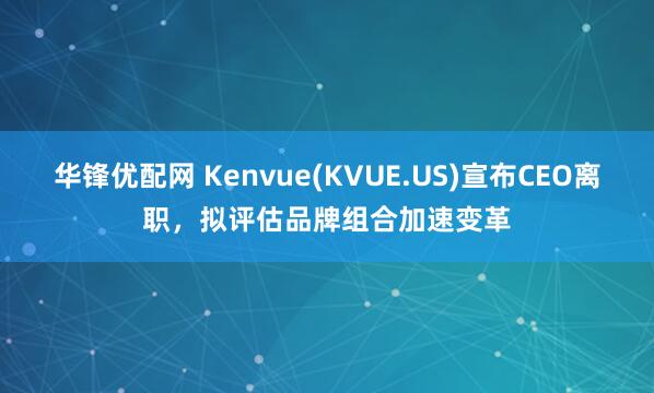 华锋优配网 Kenvue(KVUE.US)宣布CEO离职，拟评估品牌组合加速变革