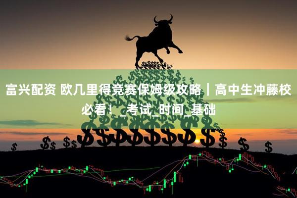 富兴配资 欧几里得竞赛保姆级攻略｜高中生冲藤校必看！_考试_时间_基础