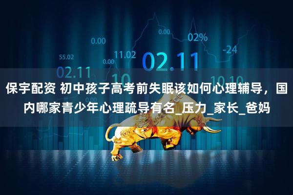保宇配资 初中孩子高考前失眠该如何心理辅导，国内哪家青少年心理疏导有名_压力_家长_爸妈