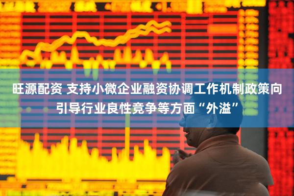 旺源配资 支持小微企业融资协调工作机制政策向引导行业良性竞争等方面“外溢”