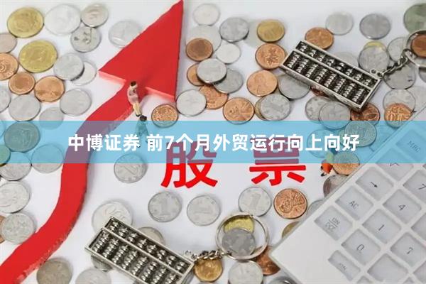 中博证券 前7个月外贸运行向上向好