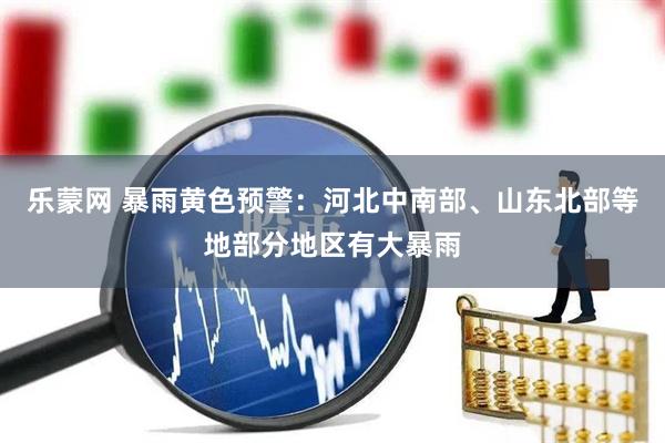 乐蒙网 暴雨黄色预警：河北中南部、山东北部等地部分地区有大暴雨
