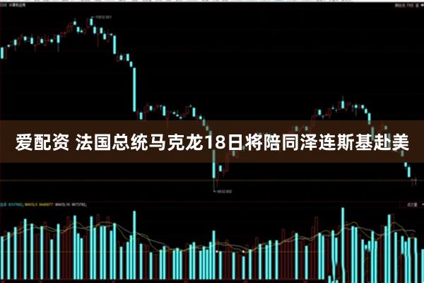 爱配资 法国总统马克龙18日将陪同泽连斯基赴美