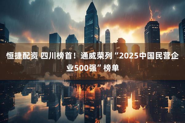 恒捷配资 四川榜首！通威荣列“2025中国民营企业500强”榜单