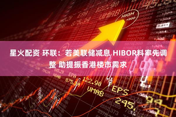 星火配资 环联：若美联储减息 HIBOR料率先调整 助提振香港楼市需求