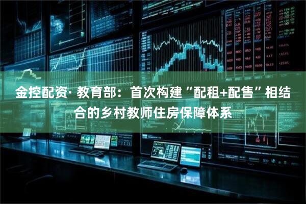 金控配资· 教育部：首次构建“配租+配售”相结合的乡村教师住房保障体系