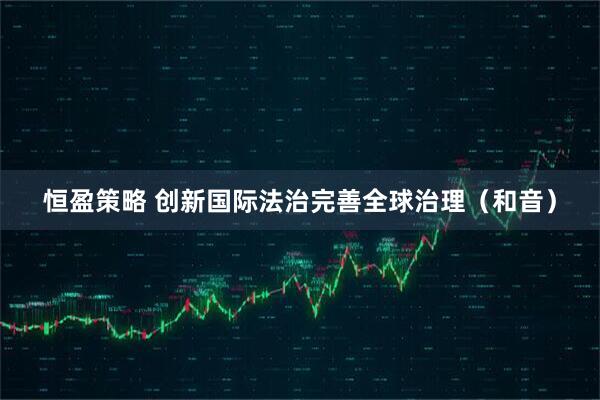 恒盈策略 创新国际法治完善全球治理（和音）
