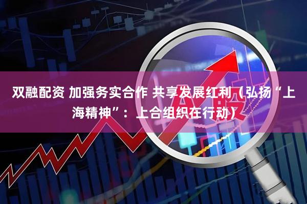 双融配资 加强务实合作 共享发展红利（弘扬“上海精神”：上合组织在行动）