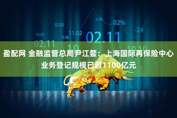 盈配网 金融监管总局尹江鳌：上海国际再保险中心业务登记规模已超1100亿元