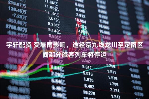 宇轩配资 受暴雨影响，途经京九线龙川至定南区间部分旅客列车将停运