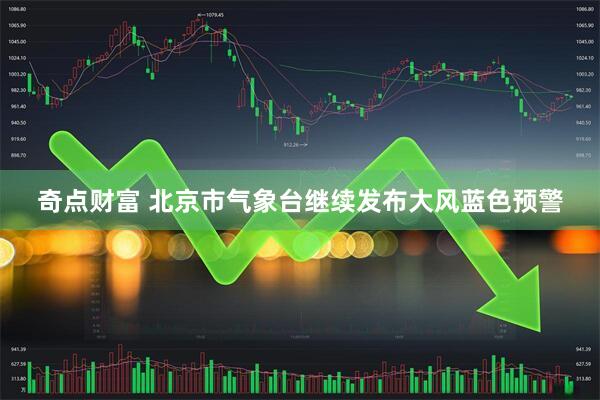 奇点财富 北京市气象台继续发布大风蓝色预警