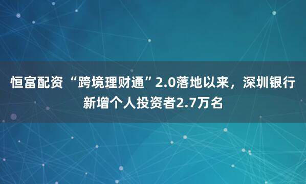 恒富配资 “跨境理财通”2.0落地以来，深圳银行新增个人投资者2.7万名