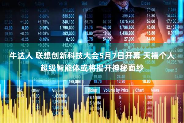牛达人 联想创新科技大会5月7日开幕 天禧个人超级智能体或将揭开神秘面纱