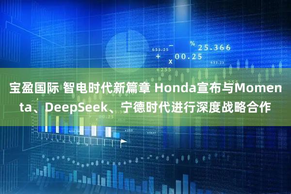 宝盈国际 智电时代新篇章 Honda宣布与Momenta、DeepSeek、宁德时代进行深度战略合作