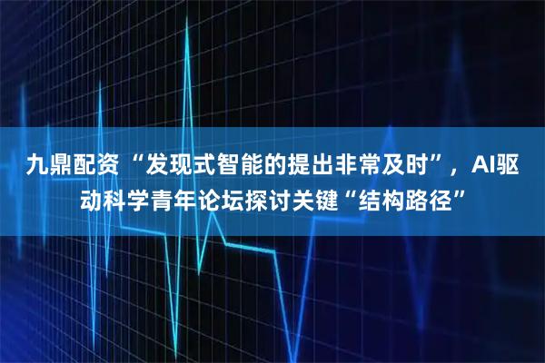 九鼎配资 “发现式智能的提出非常及时”,AI驱动科学青年论坛探讨关键“结构路径”