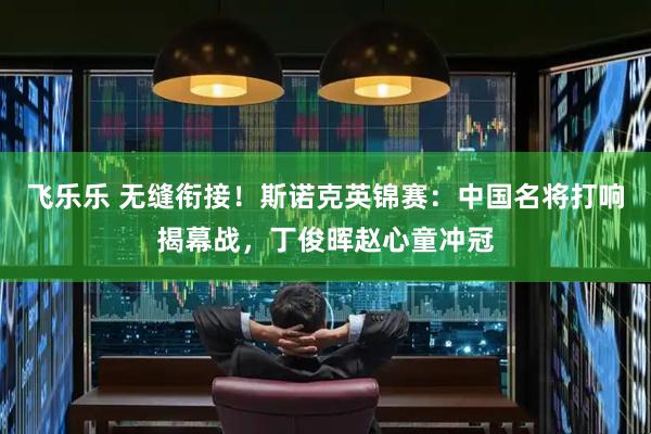 飞乐乐 无缝衔接!斯诺克英锦赛:中国名将打响揭幕战,丁俊晖赵心童冲冠