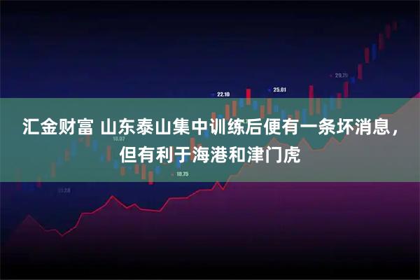 汇金财富 山东泰山集中训练后便有一条坏消息，但有利于海港和津门虎