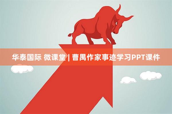 华泰国际 微课堂 | 曹禺作家事迹学习PPT课件