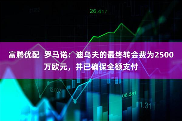富腾优配 罗马诺:迪乌夫的最终转会费为2500万欧元,并已确保全额支付