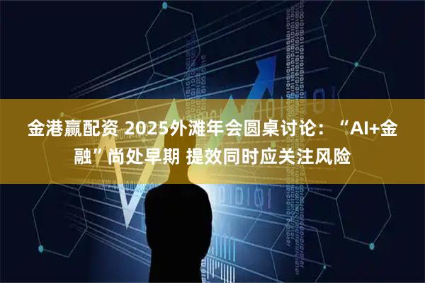 金港赢配资 2025外滩年会圆桌讨论:“AI+金融”尚处早期 提效同时应关注风险