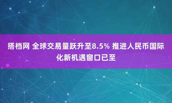 搭档网 全球交易量跃升至8.5% 推进人民币国际化新机遇窗口已至